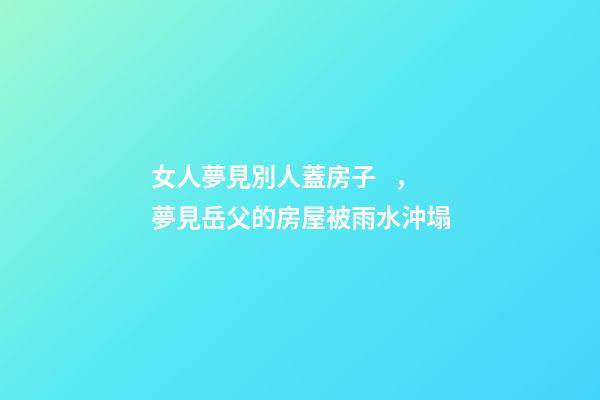 女人夢見別人蓋房子，夢見岳父的房屋被雨水沖塌-第1張-觀點-玄機派